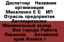 Диспетчер › Название организации ­ Михаленко Е.С., ИП › Отрасль предприятия ­ Автоперевозки › Минимальный оклад ­ 60 000 - Все города Работа » Вакансии   . Алтайский край,Алейск г.